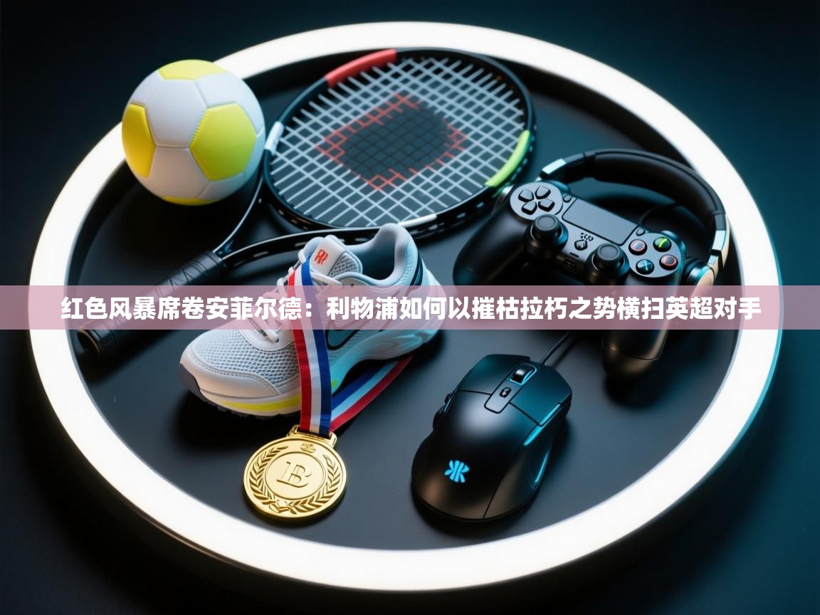 红色风暴席卷安菲尔德：利物浦如何以摧枯拉朽之势横扫英超对手  第2张