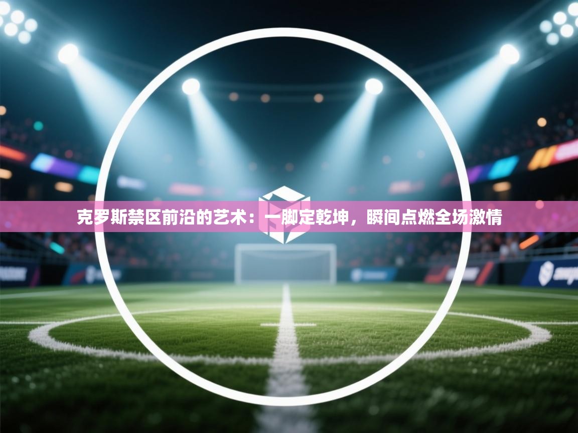 克罗斯禁区前沿的艺术：一脚定乾坤，瞬间点燃全场激情  第1张