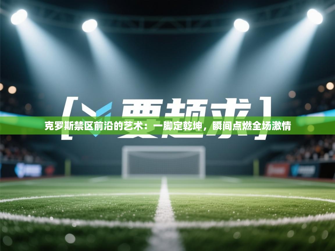 克罗斯禁区前沿的艺术：一脚定乾坤，瞬间点燃全场激情  第2张