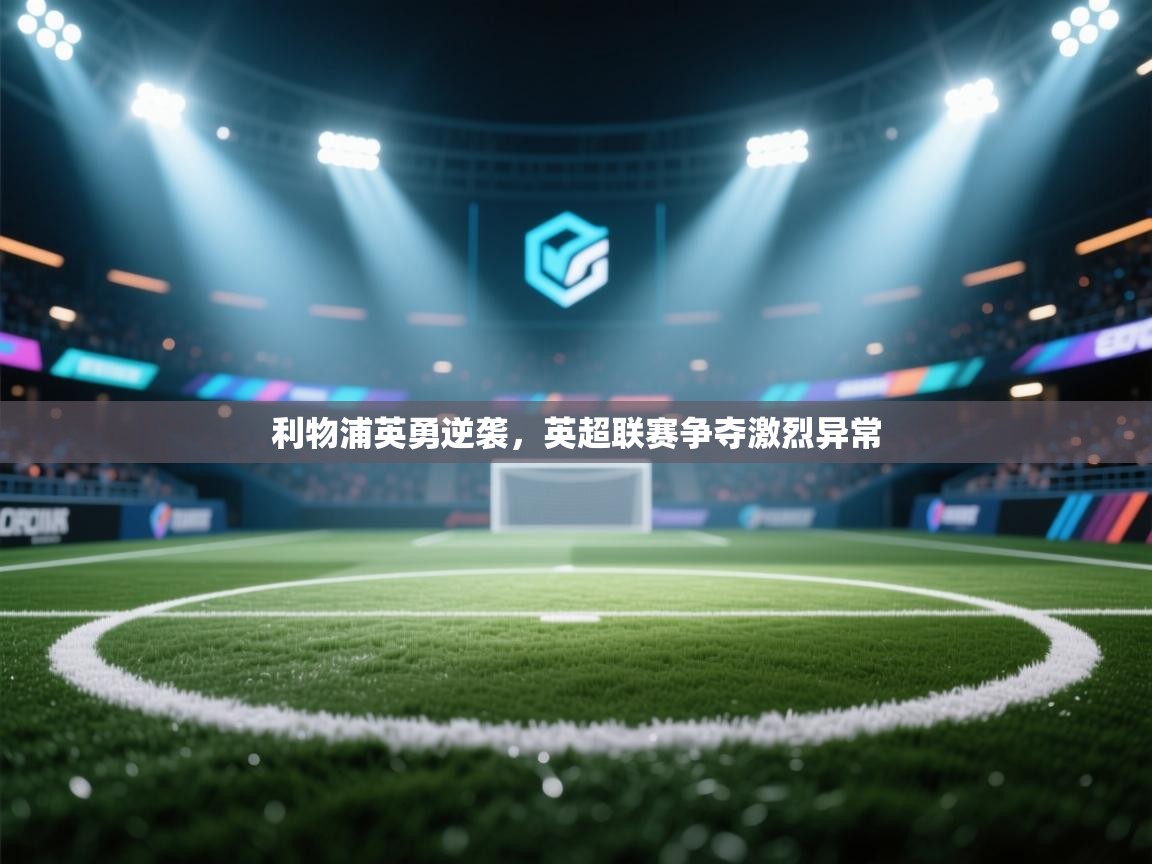 利物浦英勇逆袭,英超联赛争夺激烈异常 第1张