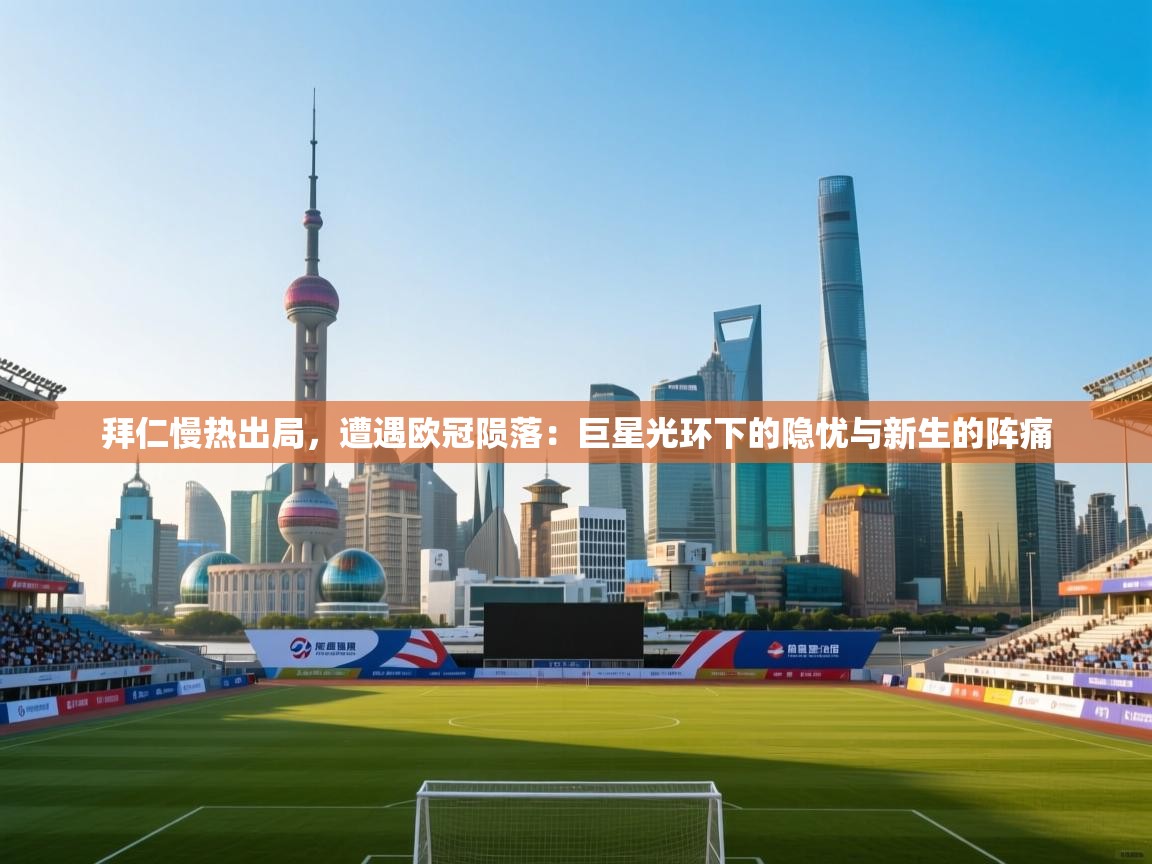 拜仁慢热出局,遭遇欧冠陨落:巨星光环下的隐忧与新生的阵痛 第1张