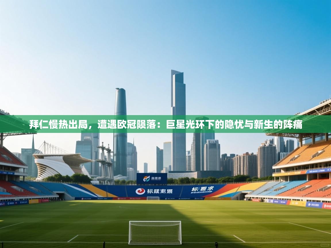 拜仁慢热出局,遭遇欧冠陨落:巨星光环下的隐忧与新生的阵痛 第2张