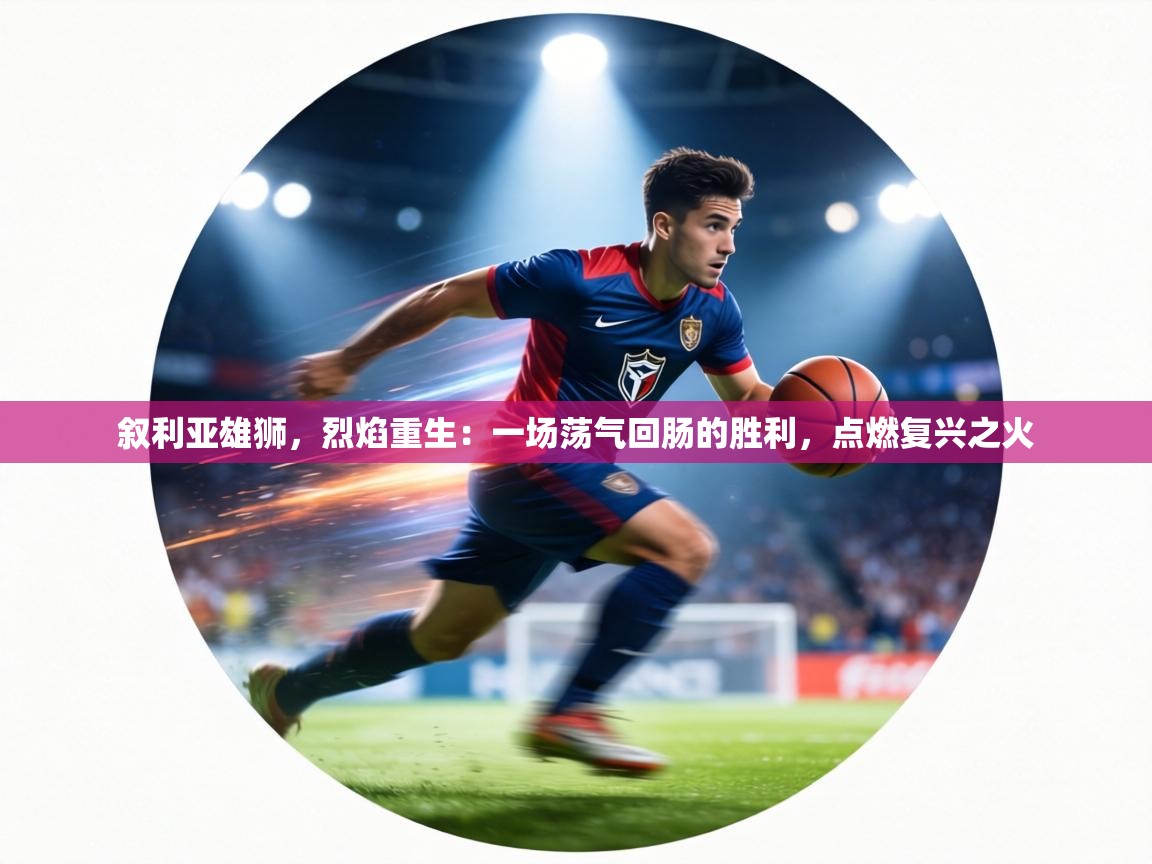 叙利亚雄狮,烈焰重生:一场荡气回肠的胜利,点燃复兴之火 第2张